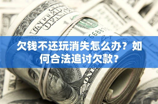 济南欠钱不还玩消失怎么办？如何合法追讨欠款？