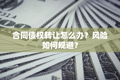 济南合同债权转让怎么办？风险如何规避？