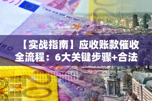 济南【实战指南】应收账款催收全流程：6大关键步骤+合法回款技巧
