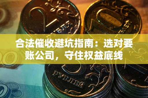 济南合法催收避坑指南：选对要账公司，守住权益底线