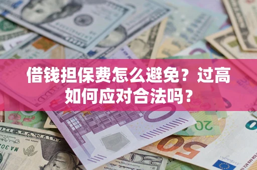 济南借钱担保费怎么避免？过高如何应对合法吗？