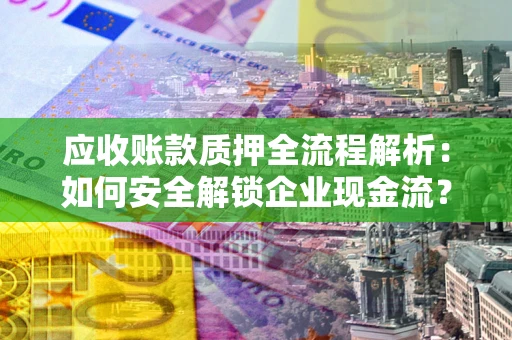济南应收账款质押全流程解析：如何安全解锁企业现金流？