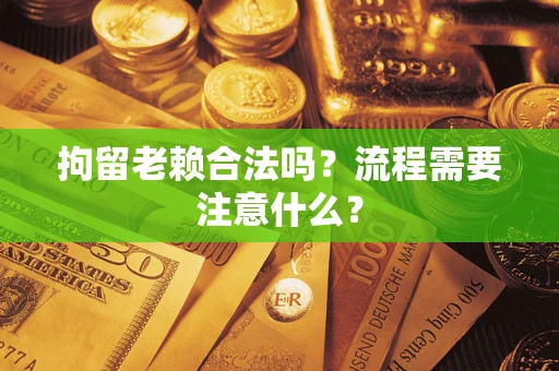 济南拘留老赖合法吗？流程需要注意什么？