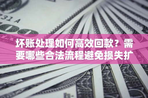 济南坏账处理如何高效回款？需要哪些合法流程避免损失扩大？