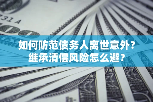 济南如何防范债务人离世意外？继承清偿风险怎么避？