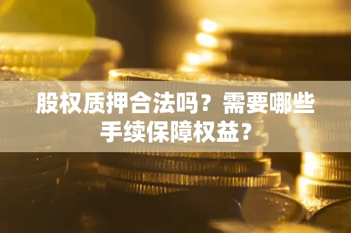 济南股权质押合法吗？需要哪些手续保障权益？