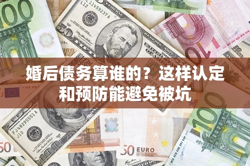 济南婚后债务算谁的？这样认定和预防能避免被坑