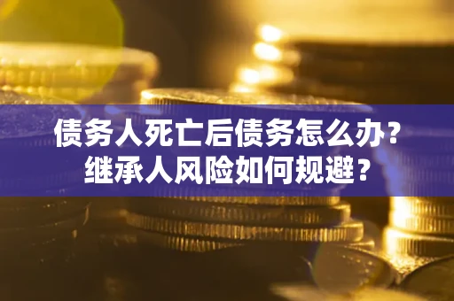 济南债务人死亡后债务怎么办？继承人风险如何规避？