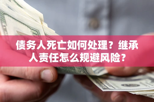 济南债务人死亡如何处理?继承人责任怎么规避风险? 济南债务人死亡如何处理?继承人责任怎么规避风险?