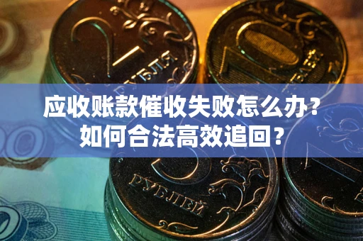 济南应收账款催收失败怎么办？如何合法高效追回？