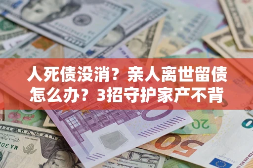 济南人死债没消？亲人离世留债怎么办？3招守护家产不背锅