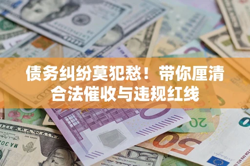 济南债务纠纷莫犯愁！带你厘清合法催收与违规红线