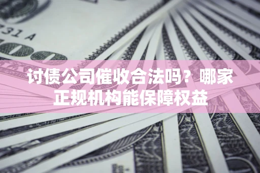 济南讨债公司催收合法吗？哪家正规机构能保障权益