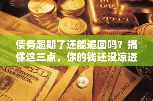 济南债务超期了还能追回吗？搞懂这三点，你的钱还没凉透