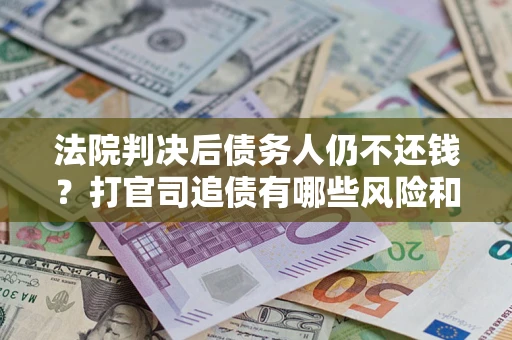 济南法院判决后债务人仍不还钱？打官司追债有哪些风险和技巧？