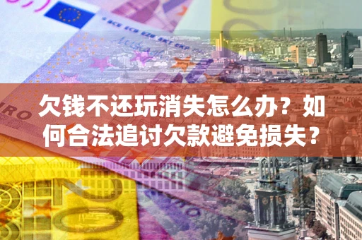 济南欠钱不还玩消失怎么办?如何合法追讨欠款避免损失? 济南欠钱不还玩消失怎么办?如何合法追讨欠款避免损失?