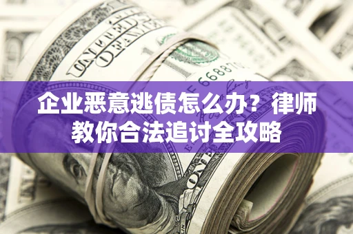 济南企业恶意逃债怎么办？律师教你合法追讨全攻略