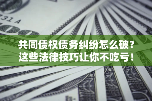 济南共同债权债务纠纷怎么破？这些法律技巧让你不吃亏！