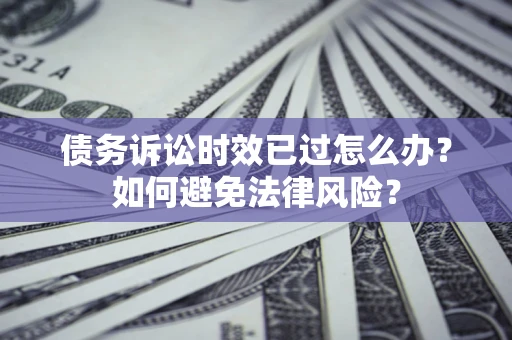 济南债务诉讼时效已过怎么办？如何避免法律风险？