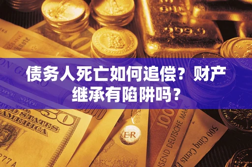 济南债务人死亡如何追偿？财产继承有陷阱吗？