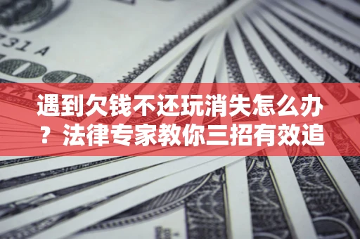 济南遇到欠钱不还玩消失怎么办？法律专家教你三招有效追债！