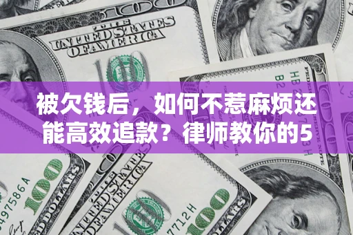 济南被欠钱后，如何不惹麻烦还能高效追款？律师教你的5步合法讨债法