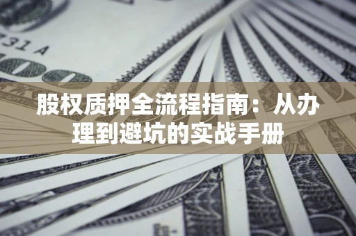 济南股权质押全流程指南：从办理到避坑的实战手册
