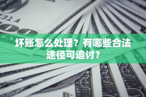 济南坏账怎么处理？有哪些合法途径可追讨？