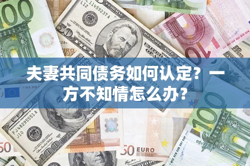 济南夫妻共同债务如何认定？一方不知情怎么办？