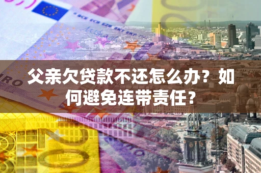 济南父亲欠贷款不还怎么办？如何避免连带责任？