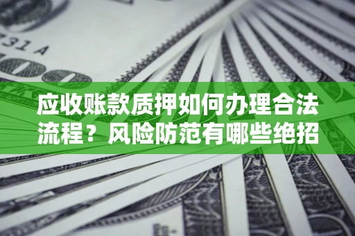 济南应收账款质押如何办理合法流程？风险防范有哪些绝招？