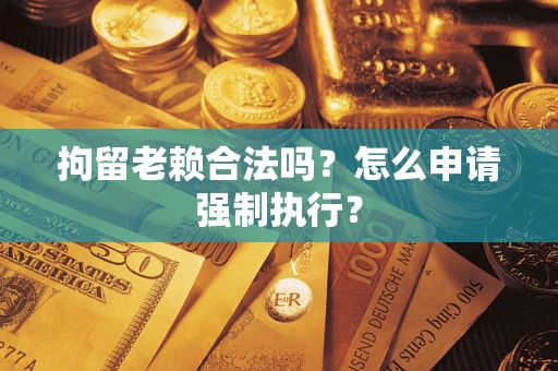 济南拘留老赖合法吗？怎么申请强制执行？