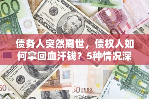 济南债务人突然离世，债权人如何拿回血汗钱？5种情况深度解析