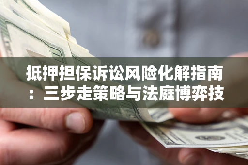 济南抵押担保诉讼风险化解指南：三步走策略与法庭博弈技巧