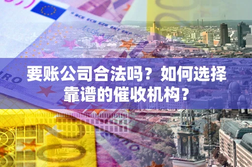 济南要账公司合法吗？如何选择靠谱的催收机构？
