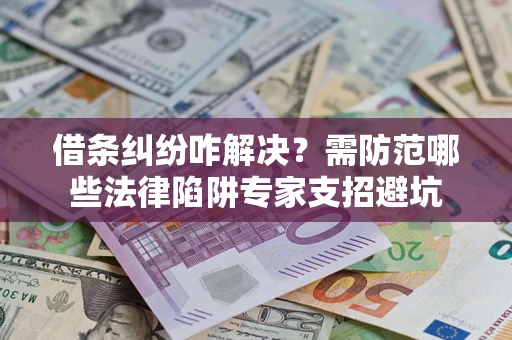 济南借条纠纷咋解决？需防范哪些法律陷阱专家支招避坑
