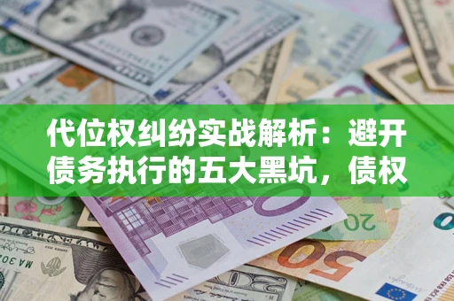 济南代位权纠纷实战解析：避开债务执行的五大黑坑，债权人必看指南