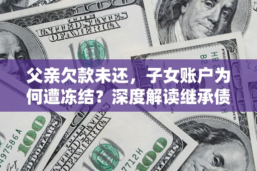 济南父亲欠款未还，子女账户为何遭冻结？深度解读继承债务迷局