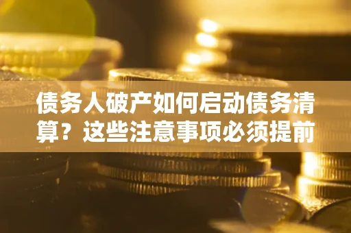 济南债务人破产如何启动债务清算？这些注意事项必须提前知道