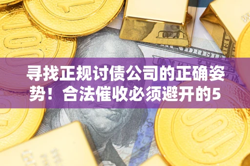 济南寻找正规讨债公司的正确姿势！合法催收必须避开的5大雷区