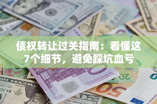 济南债权转让过关指南：看懂这7个细节，避免踩坑血亏