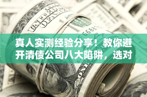 济南真人实测经验分享！教你避开清债公司八大陷阱，选对机构少走十年弯路