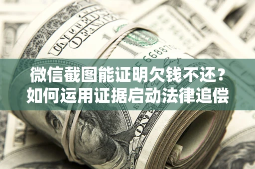 济南微信截图能证明欠钱不还？如何运用证据启动法律追偿程序？