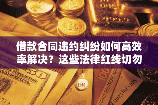 济南借款合同违约纠纷如何高效率解决？这些法律红线切勿触碰