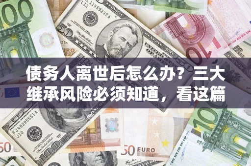 济南债务人离世后怎么办？三大继承风险必须知道，看这篇就够了