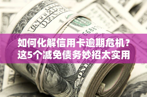 济南如何化解信用卡逾期危机？这5个减免债务妙招太实用