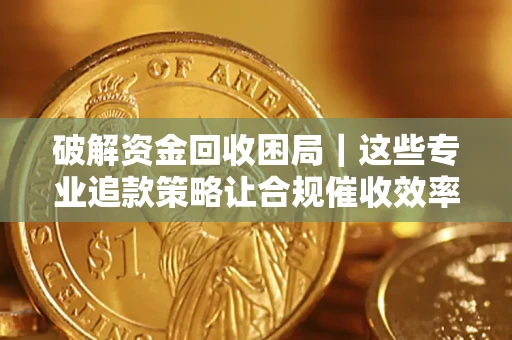 济南破解资金回收困局｜这些专业追款策略让合规催收效率翻倍