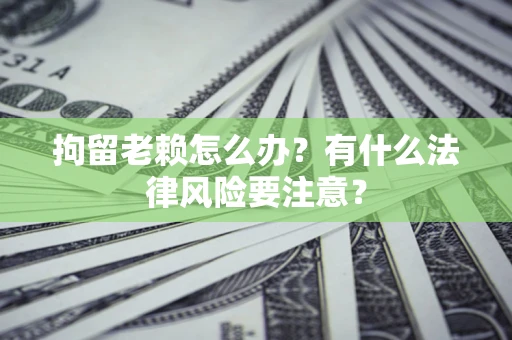 济南拘留老赖怎么办？有什么法律风险要注意？