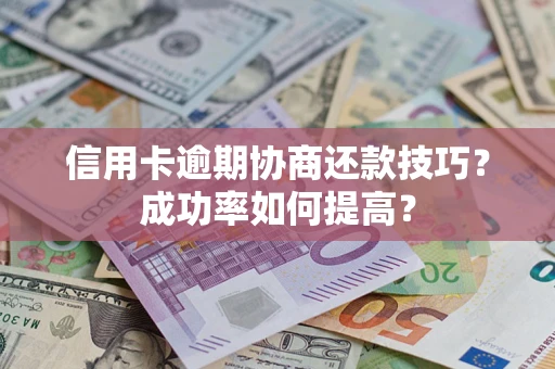 济南信用卡逾期协商还款技巧？成功率如何提高？