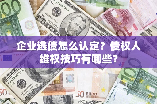 济南企业逃债怎么认定？债权人维权技巧有哪些？